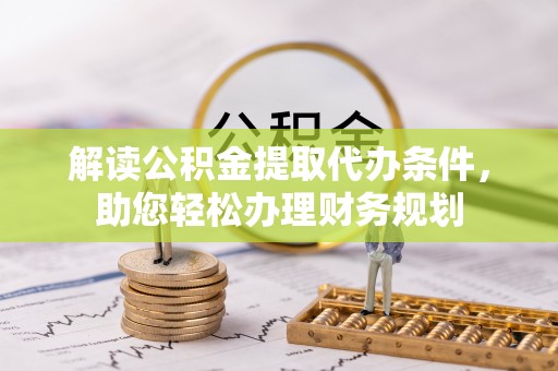 前进解读公积金提取代办条件，助您轻松办理财务规划