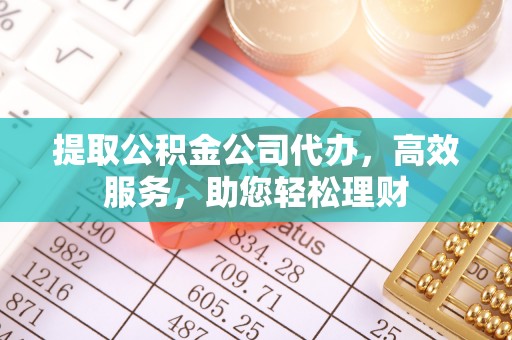 前进提取公积金公司代办，高效服务，助您轻松理财