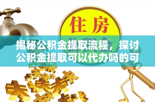 前进揭秘公积金提取流程，探讨公积金提取可以代办吗的可行性与注意事项