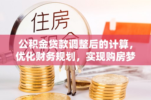 前进公积金贷款调整后的计算，优化财务规划，实现购房梦想