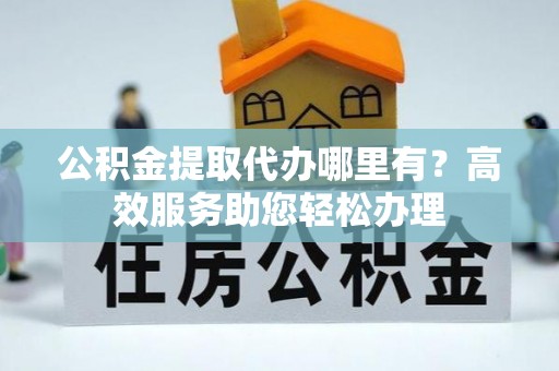 前进公积金提取代办哪里有？高效服务助您轻松办理