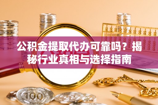 前进公积金提取代办可靠吗？揭秘行业真相与选择指南