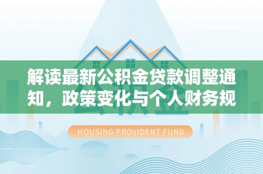 前进解读最新公积金贷款调整通知，政策变化与个人财务规划的影响