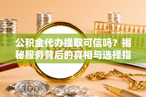 前进公积金代办提取可信吗？揭秘服务背后的真相与选择指南