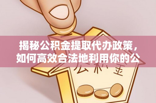 前进揭秘公积金提取代办政策，如何高效合法地利用你的公积金