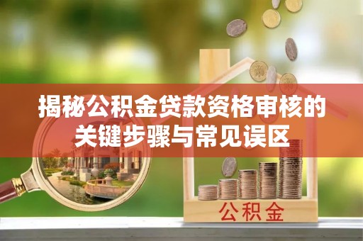 前进揭秘公积金贷款资格审核的关键步骤与常见误区