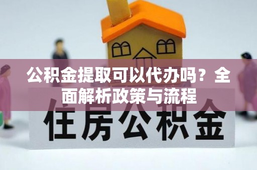 前进公积金提取可以代办吗？全面解析政策与流程