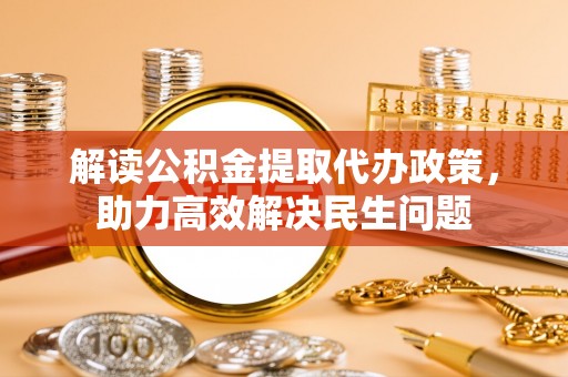 前进解读公积金提取代办政策，助力高效解决民生问题
