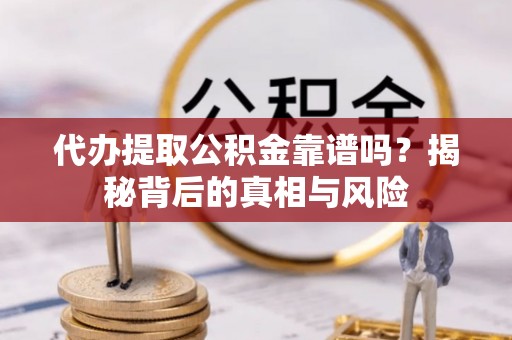 前进代办提取公积金靠谱吗？揭秘背后的真相与风险