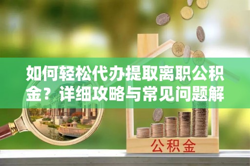 前进如何轻松代办提取离职公积金？详细攻略与常见问题解析