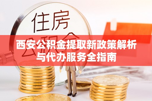 前进西安公积金提取新政策解析与代办服务全指南