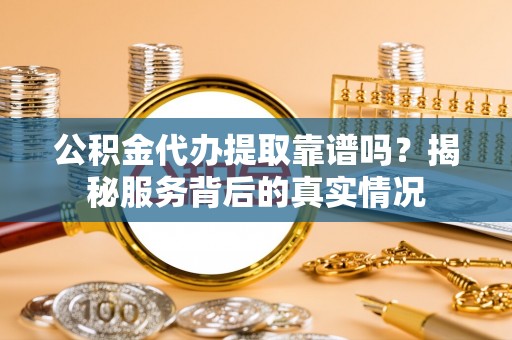 前进公积金代办提取靠谱吗？揭秘服务背后的真实情况