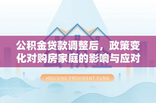 前进公积金贷款调整后，政策变化对购房家庭的影响与应对策略