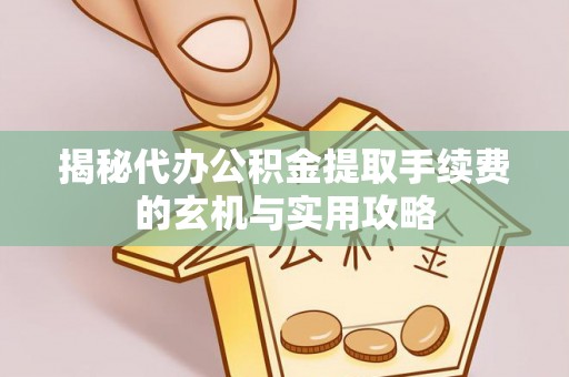 前进揭秘代办公积金提取手续费的玄机与实用攻略