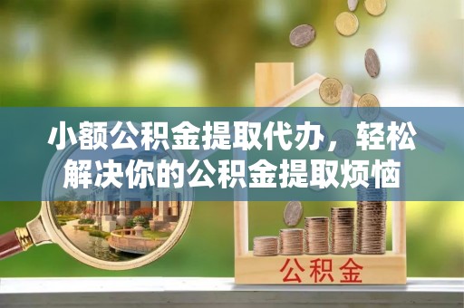 前进小额公积金提取代办，轻松解决你的公积金提取烦恼