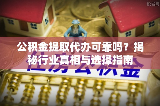 前进公积金提取代办可靠吗？揭秘行业真相与选择指南