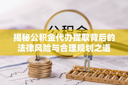 前进揭秘公积金代办提取背后的法律风险与合理规划之道