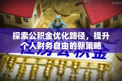 前进探索公积金优化路径，提升个人财务自由的新策略