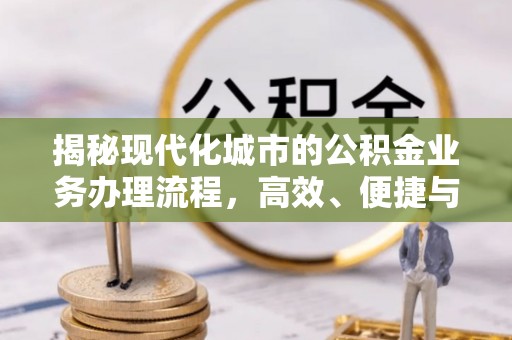 前进揭秘现代化城市的公积金业务办理流程，高效、便捷与未来趋势
