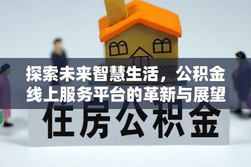 前进探索未来智慧生活，公积金线上服务平台的革新与展望