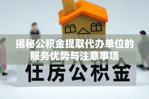 前进揭秘公积金提取代办单位的服务优势与注意事项