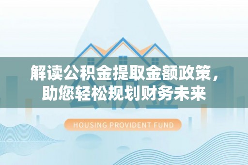 前进解读公积金提取金额政策，助您轻松规划财务未来