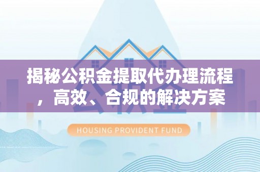 前进揭秘公积金提取代办理流程，高效、合规的解决方案