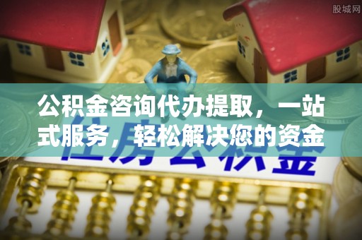 前进公积金咨询代办提取，一站式服务，轻松解决您的资金需求