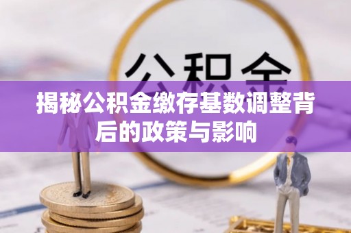 前进揭秘公积金缴存基数调整背后的政策与影响