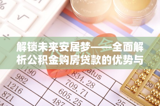 前进解锁未来安居梦——全面解析公积金购房贷款的优势与策略
