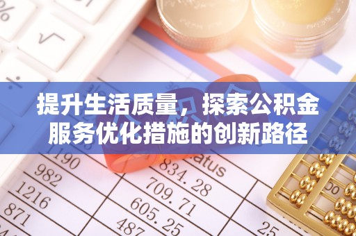前进提升生活质量，探索公积金服务优化措施的创新路径