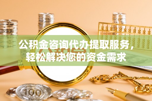 前进公积金咨询代办提取服务，轻松解决您的资金需求