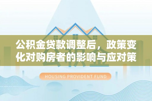 前进公积金贷款调整后，政策变化对购房者的影响与应对策略