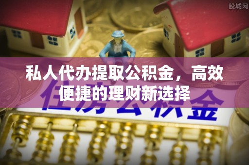 前进私人代办提取公积金，高效便捷的理财新选择
