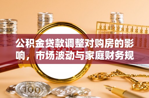 前进公积金贷款调整对购房的影响，市场波动与家庭财务规划