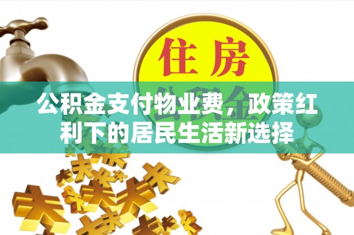 前进公积金支付物业费，政策红利下的居民生活新选择