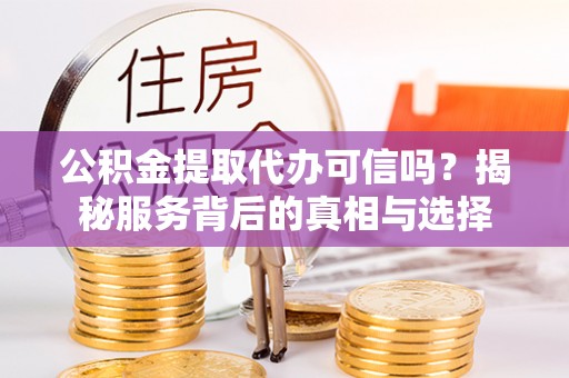 前进公积金提取代办可信吗？揭秘服务背后的真相与选择