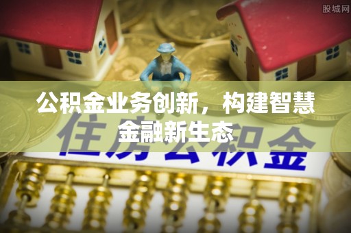 前进公积金业务创新，构建智慧金融新生态