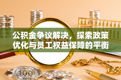 前进公积金争议解决，探索政策优化与员工权益保障的平衡点