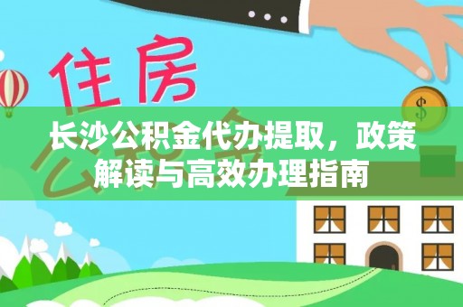 前进长沙公积金代办提取，政策解读与高效办理指南