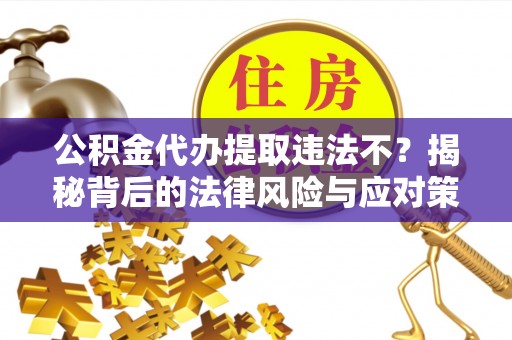 前进公积金代办提取违法不？揭秘背后的法律风险与应对策略