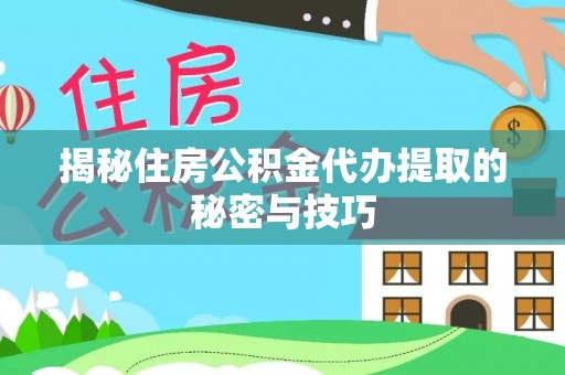 前进揭秘住房公积金代办提取的秘密与技巧