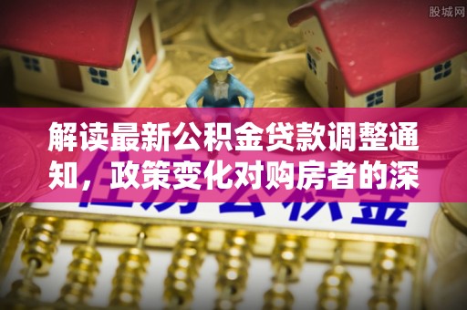 前进解读最新公积金贷款调整通知，政策变化对购房者的深远影响