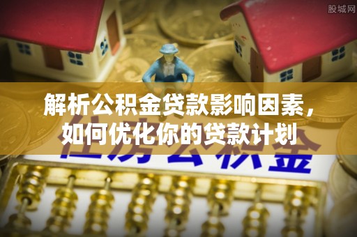 前进解析公积金贷款影响因素，如何优化你的贷款计划
