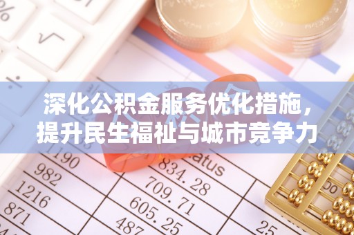 前进深化公积金服务优化措施，提升民生福祉与城市竞争力