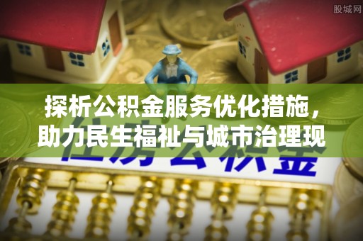 前进探析公积金服务优化措施，助力民生福祉与城市治理现代化