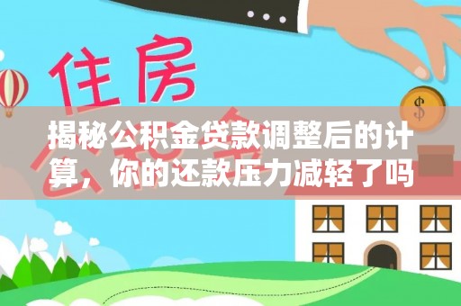 前进揭秘公积金贷款调整后的计算，你的还款压力减轻了吗？