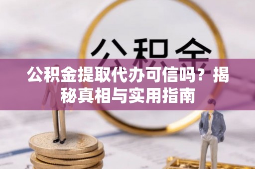 前进公积金提取代办可信吗？揭秘真相与实用指南