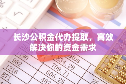 前进长沙公积金代办提取，高效解决你的资金需求