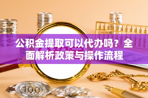 前进公积金提取可以代办吗？全面解析政策与操作流程